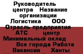 Руководитель Call-центра › Название организации ­ Логистика365, ООО › Отрасль предприятия ­ АТС, call-центр › Минимальный оклад ­ 25 000 - Все города Работа » Вакансии   . Ханты-Мансийский,Белоярский г.